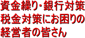 資金繰り・銀行対策・税金対策にお困りの経営者の皆さん